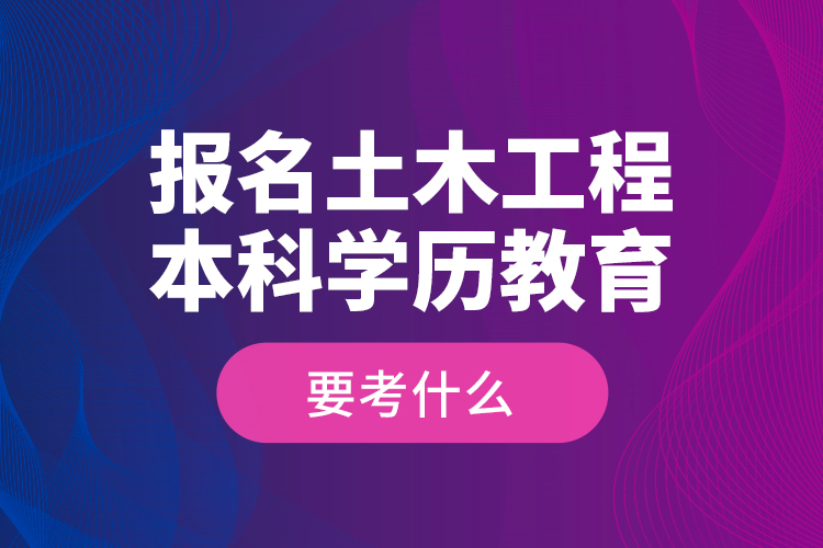 報(bào)名土木工程本科學(xué)歷教育要考什么？