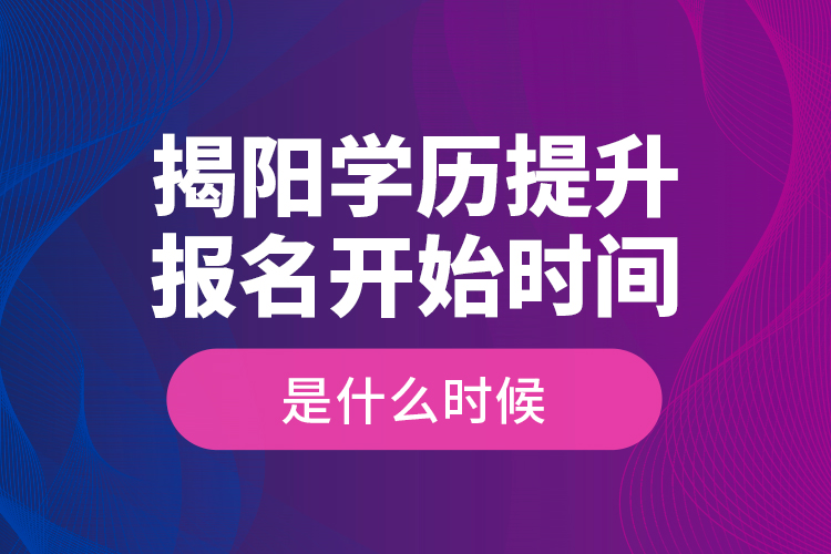 揭陽學歷提升報名開始時間是什么時候？