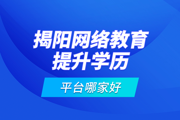 揭陽網(wǎng)絡(luò)教育提升學(xué)歷平臺哪家好？