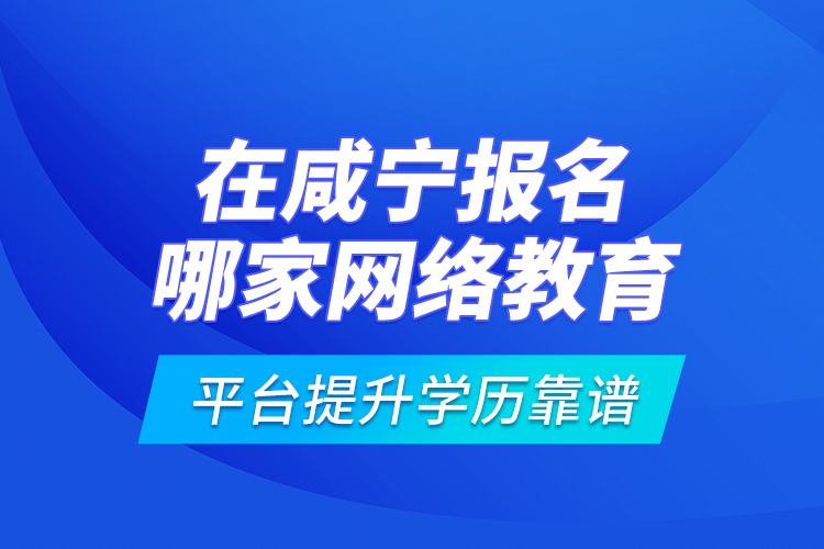 在咸寧報名哪家網(wǎng)絡(luò)教育平臺提升學(xué)歷靠譜？