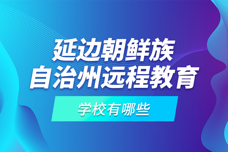 延邊朝鮮族自治州遠(yuǎn)程教育學(xué)校有哪些？