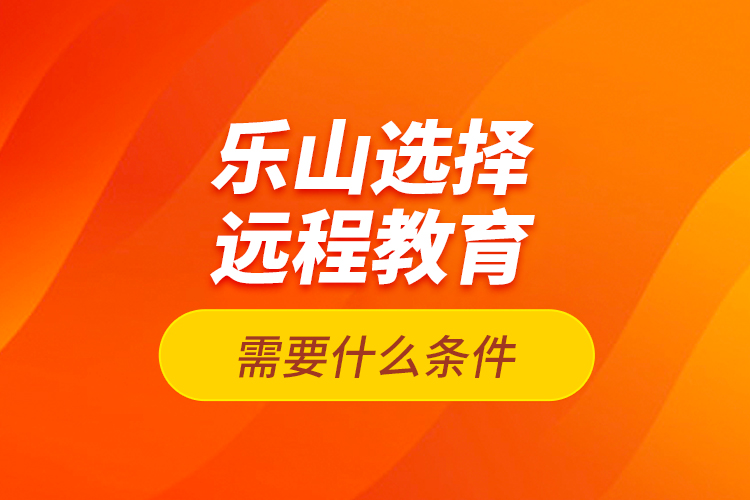 樂山選擇遠(yuǎn)程教育需要什么條件？