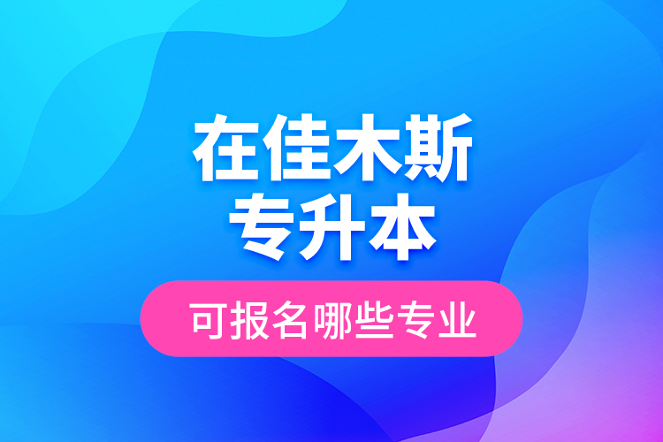 在佳木斯專升本可報名哪些專業(yè)？