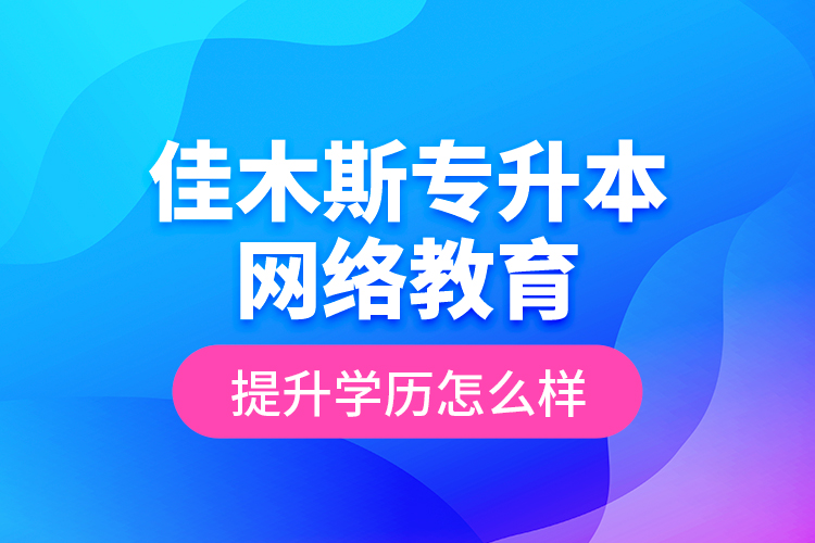 佳木斯專升本網(wǎng)絡(luò)教育提升學(xué)歷怎么樣？