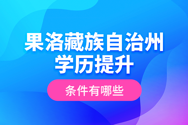 果洛藏族自治州學歷提升條件有哪些？