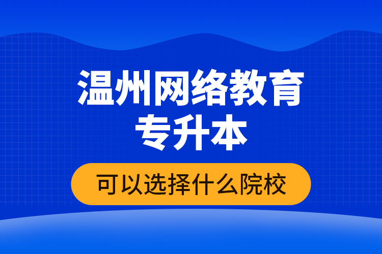 溫州網(wǎng)絡(luò)教育專升本可以選擇什么院校？