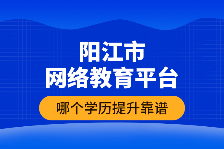 陽(yáng)江市網(wǎng)絡(luò)教育平臺(tái)哪個(gè)學(xué)歷提升靠譜？