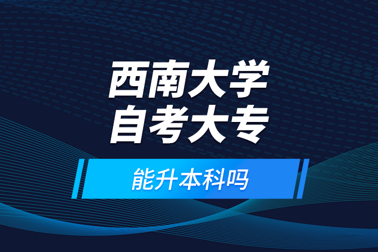 西南大學自考大專能升本科嗎？