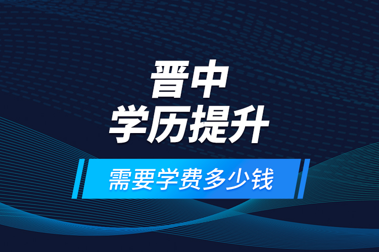 晉中學(xué)歷提升需要學(xué)費(fèi)多少錢？