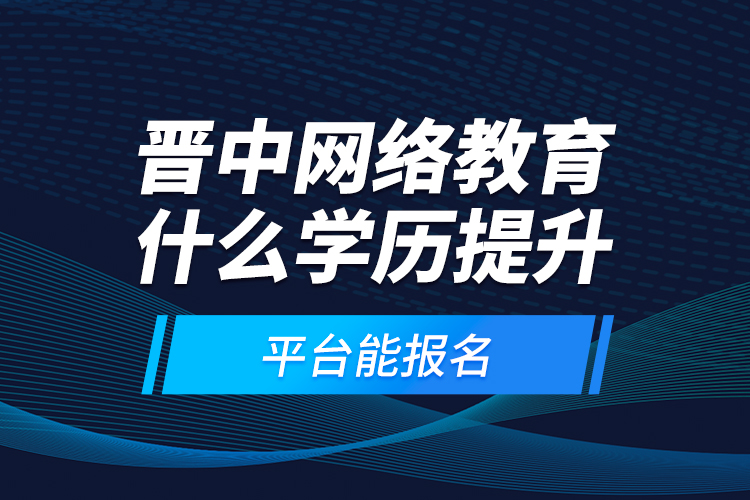 晉中網(wǎng)絡(luò)教育什么學(xué)歷提升平臺(tái)能報(bào)名？