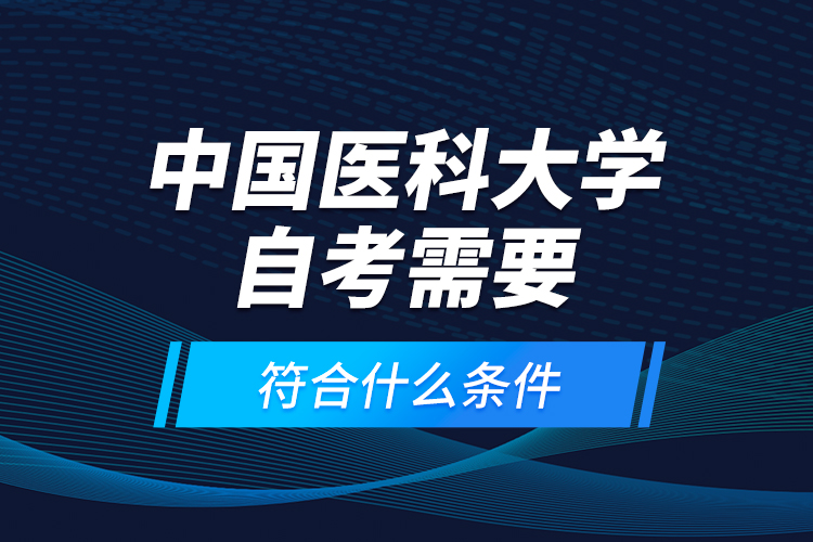 中國醫(yī)科大學(xué)自考需要符合什么條件？