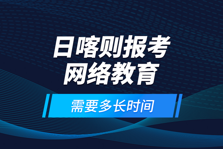 日喀則報考網(wǎng)絡教育需要多長時間？