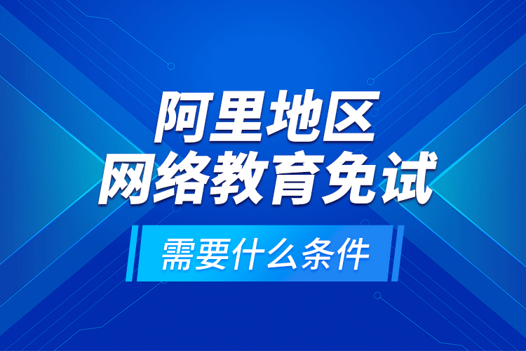 阿里地區(qū)網絡教育免試需要什么條件？