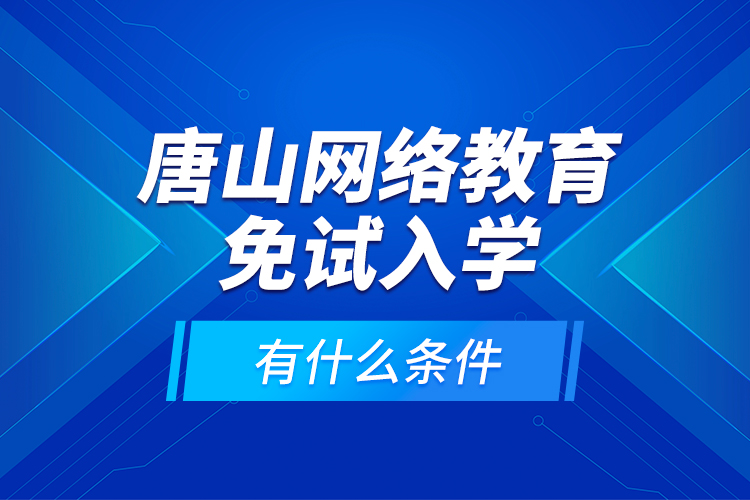 唐山網(wǎng)絡教育免試入學有什么條件？