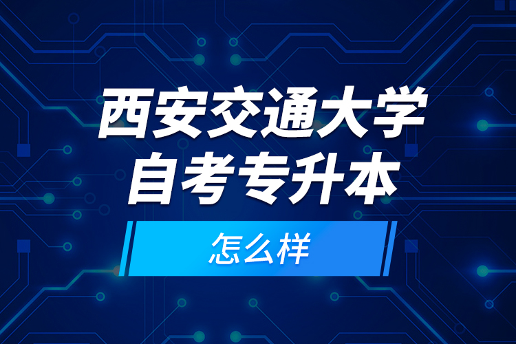 西安交通大學自考專升本怎么樣？