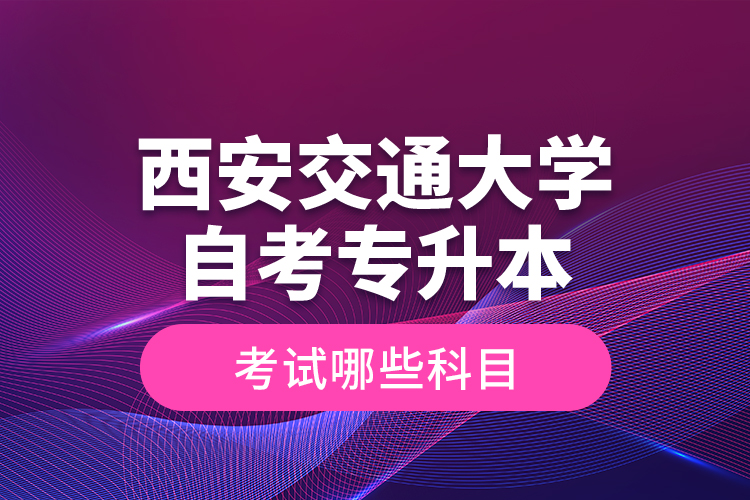 西安交通大學自考專升本考試哪些科目？