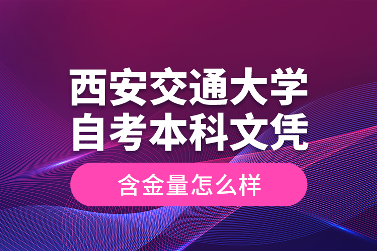 西安交通大學(xué)自考本科文憑含金量怎么樣？