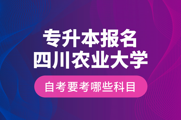 專升本報(bào)名四川農(nóng)業(yè)大學(xué)自考要考哪些科目？