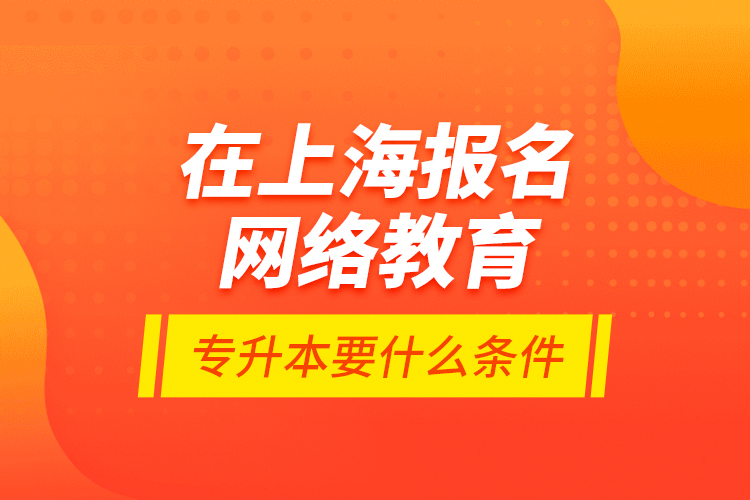 在上海報名網(wǎng)絡(luò)教育專升本要什么條件？