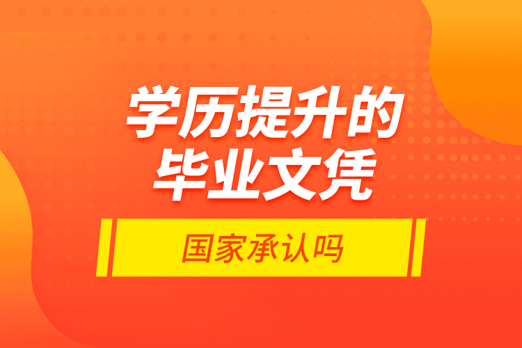 學(xué)歷提升的畢業(yè)文憑國(guó)家承認(rèn)嗎？