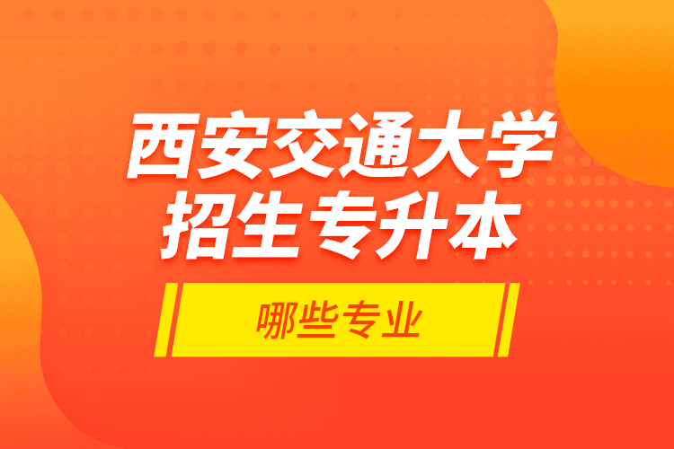 西安交通大學(xué)招生專升本哪些專業(yè)？