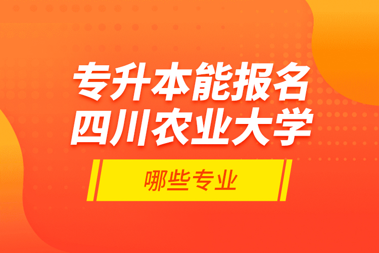 專升本能報名四川農(nóng)業(yè)大學哪些專業(yè)？