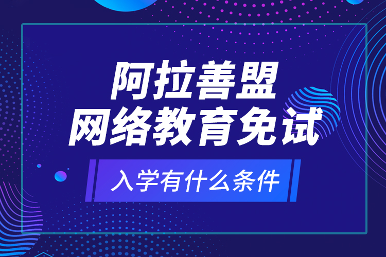 阿拉善盟網(wǎng)絡教育免試入學有什么條件？