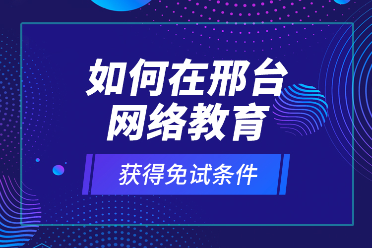 如何在邢臺(tái)網(wǎng)絡(luò)教育獲得免試條件？