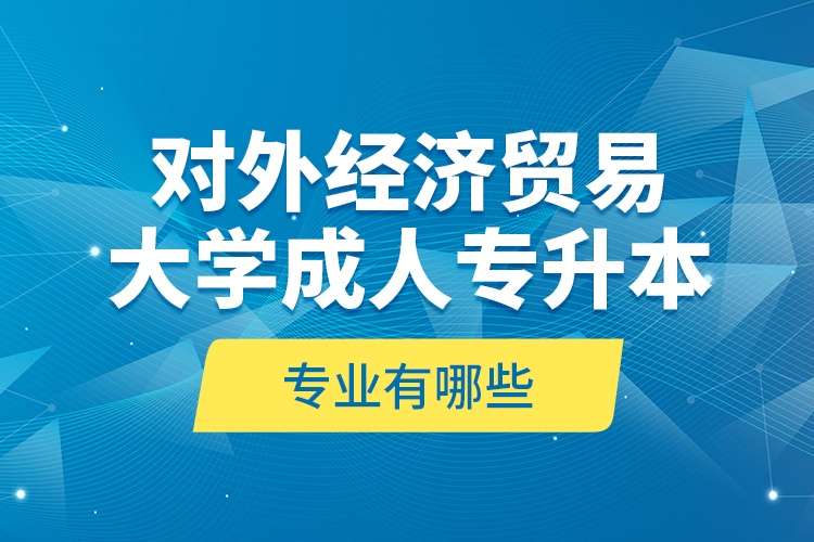 對外經濟貿易大學成人專升本專業(yè)有哪些？