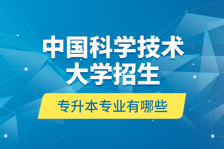 中國科學(xué)技術(shù)大學(xué)招生專升本專業(yè)有哪些？