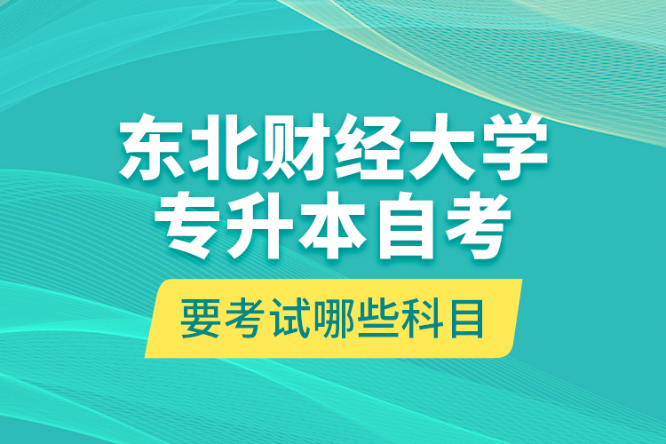 東北財經(jīng)大學(xué)專升本自考要考試哪些科目？