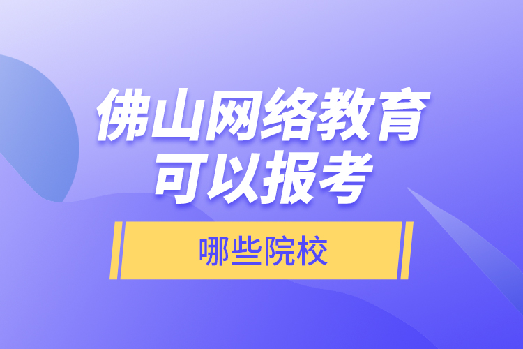 佛山網絡教育可以報考哪些院校？