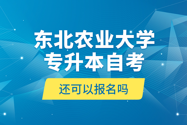 東北農(nóng)業(yè)大學(xué)專升本自考還可以報(bào)名嗎？