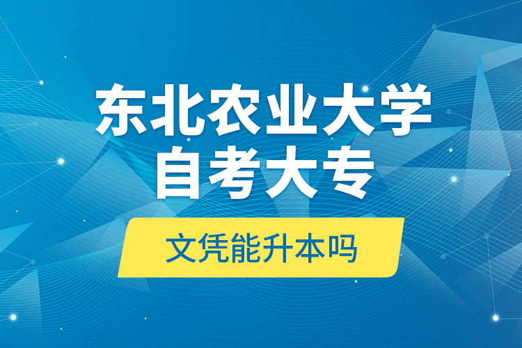 東北農(nóng)業(yè)大學(xué)自考大專文憑能升本嗎？