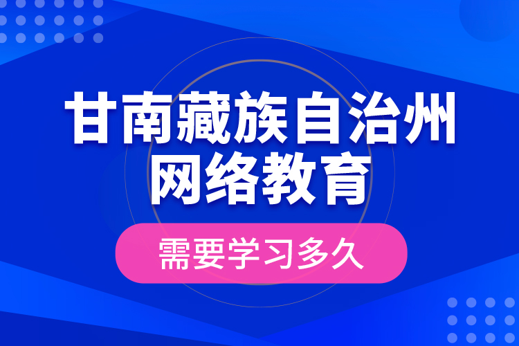 甘南藏族自治州網(wǎng)絡(luò)教育需要學(xué)習(xí)多久？