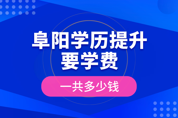 阜陽學歷提升要學費一共多少錢？