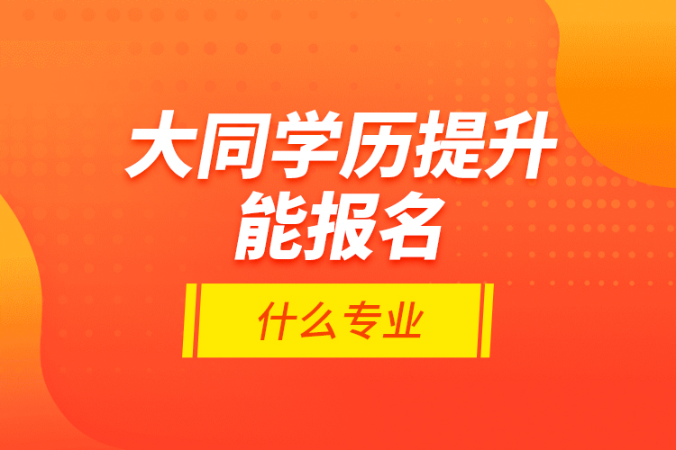 大同學歷提升能報名什么專業(yè)？