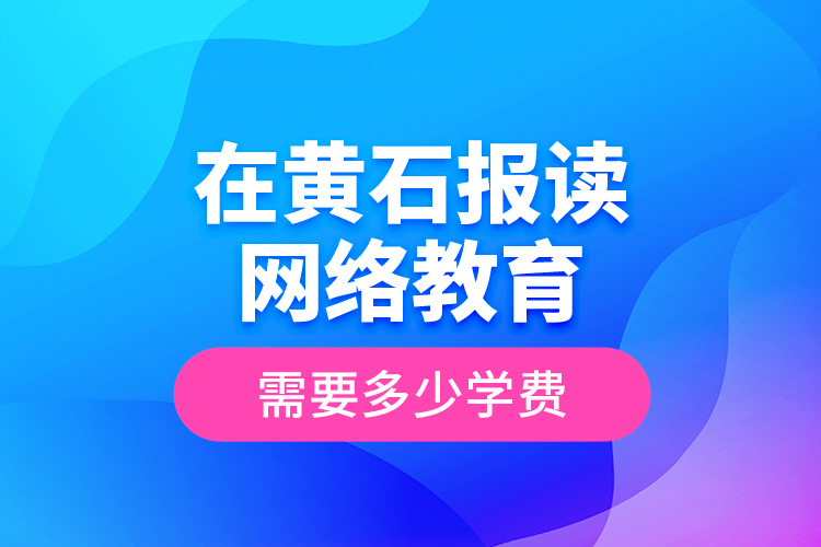 在黃石報讀網(wǎng)絡教育需要多少學費？