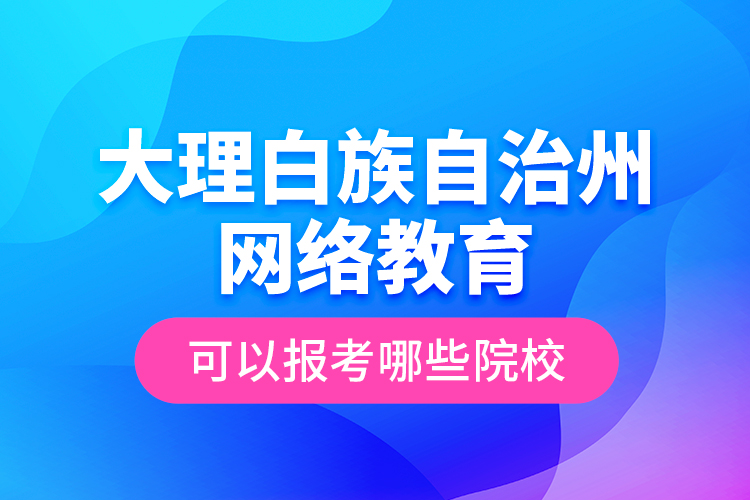 大理白族自治州網(wǎng)絡教育可以報考哪些院校？