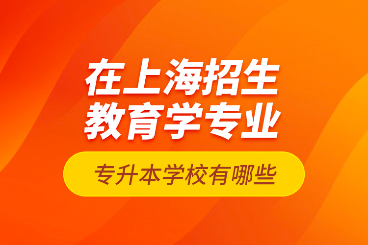 在上海招生教育學專業(yè)專升本學校有哪些？