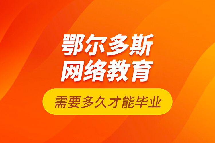 鄂爾多斯網(wǎng)絡(luò)教育需要多久才能畢業(yè)？