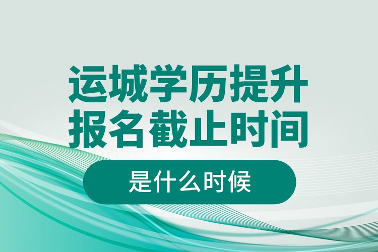 運城學歷提升報名截止時間是什么時候？