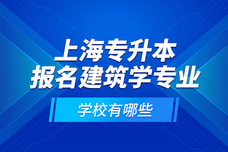 上海專升本報(bào)名建筑學(xué)專業(yè)學(xué)校有哪些？