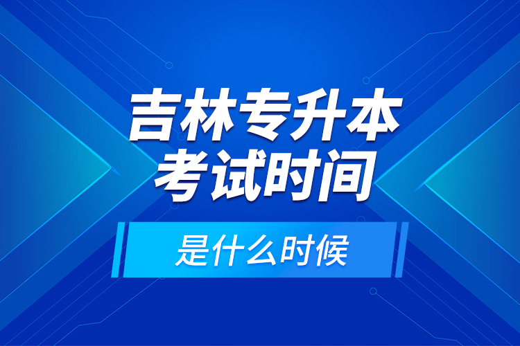 吉林專升本考試時間是什么時候？