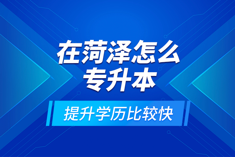 在菏澤怎么專升本提升學(xué)歷比較快？