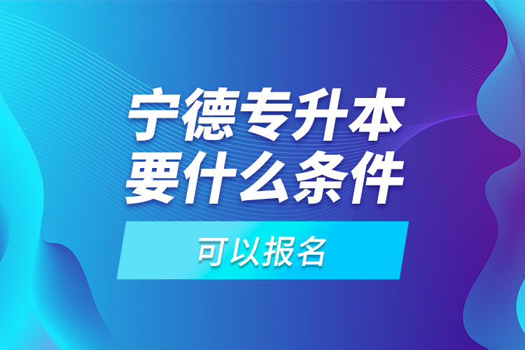 寧德專升本要什么條件可以報(bào)名？