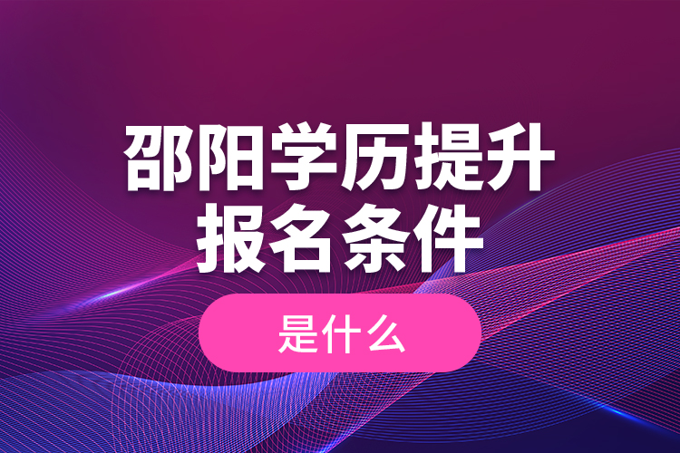 邵陽學(xué)歷提升報(bào)名條件是什么？