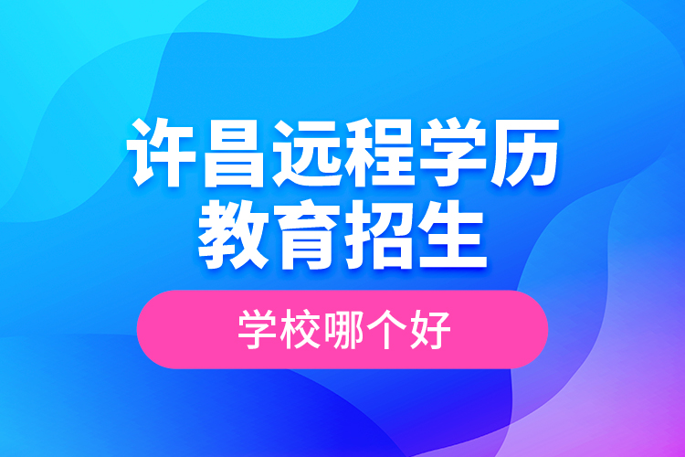 許昌遠(yuǎn)程學(xué)歷教育招生學(xué)校哪個(gè)好？