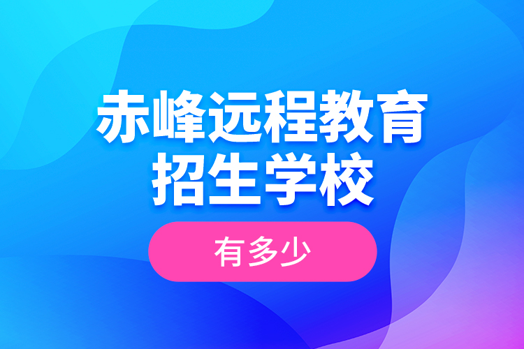 赤峰遠程教育招生學(xué)校有多少？