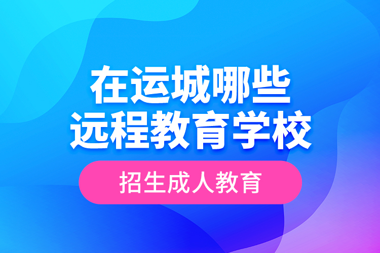 在運(yùn)城哪些遠(yuǎn)程教育學(xué)校招生成人教育？